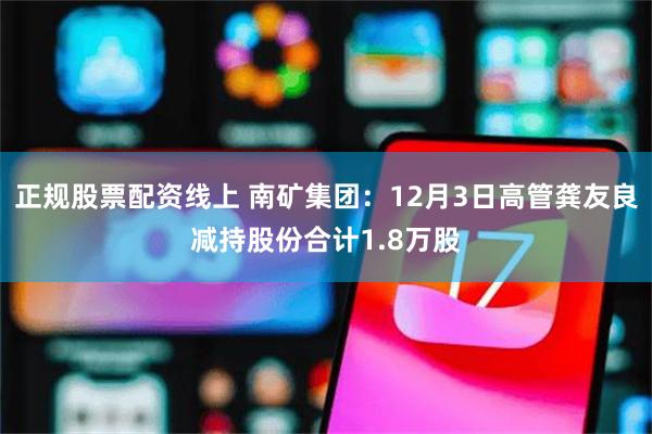 正规股票配资线上 南矿集团：12月3日高管龚友良减持股份合计1.8万股