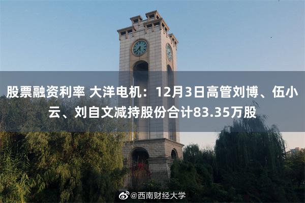 股票融资利率 大洋电机：12月3日高管刘博、伍小云、刘自文减持股份合计83.35万股