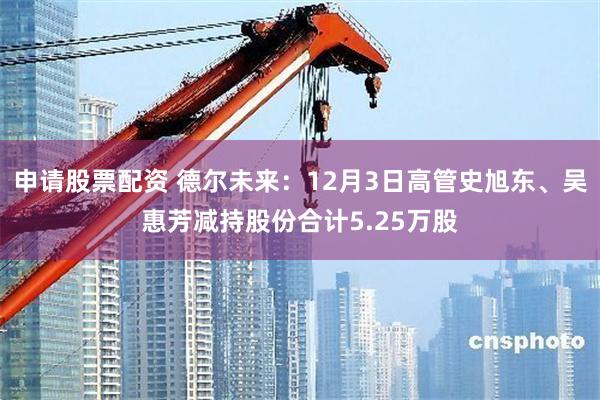申请股票配资 德尔未来：12月3日高管史旭东、吴惠芳减持股份合计5.25万股