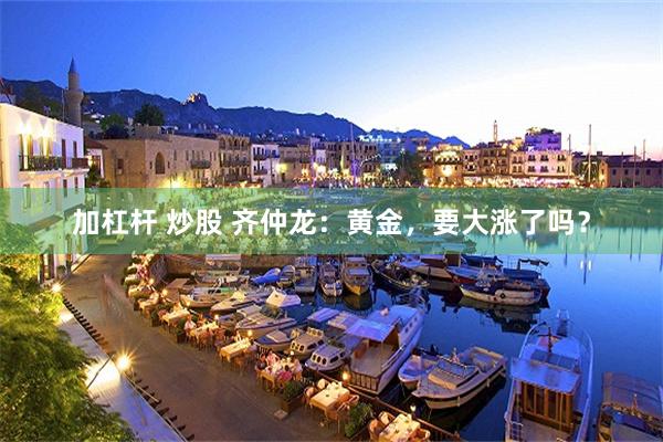 加杠杆 炒股 齐仲龙：黄金，要大涨了吗？
