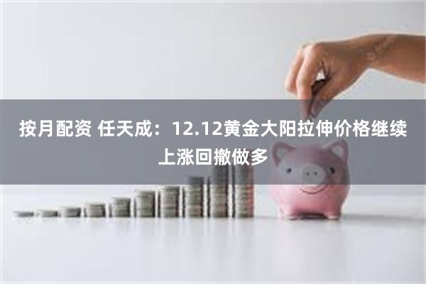 按月配资 任天成：12.12黄金大阳拉伸价格继续上涨回撤做多