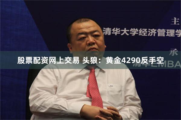 股票配资网上交易 头狼：黄金4290反手空