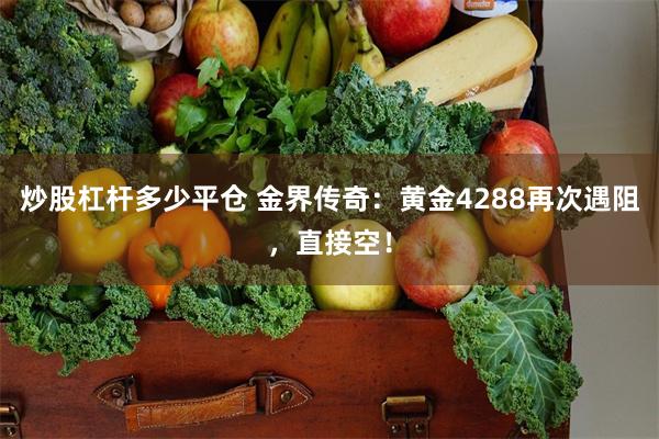 炒股杠杆多少平仓 金界传奇：黄金4288再次遇阻，直接空！