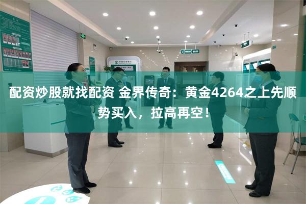 配资炒股就找配资 金界传奇：黄金4264之上先顺势买入，拉高再空！