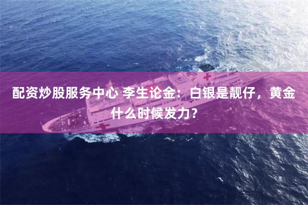 配资炒股服务中心 李生论金：白银是靓仔，黄金什么时候发力？