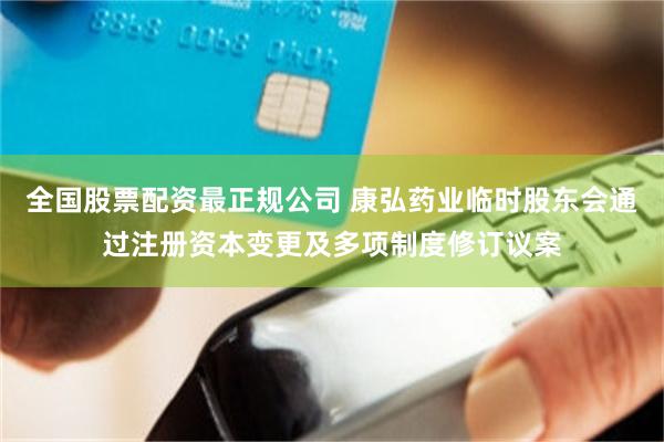 全国股票配资最正规公司 康弘药业临时股东会通过注册资本变更及多项制度修订议案