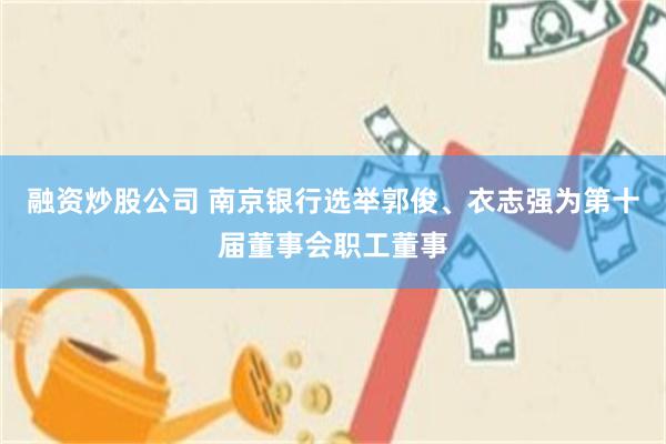 融资炒股公司 南京银行选举郭俊、衣志强为第十届董事会职工董事