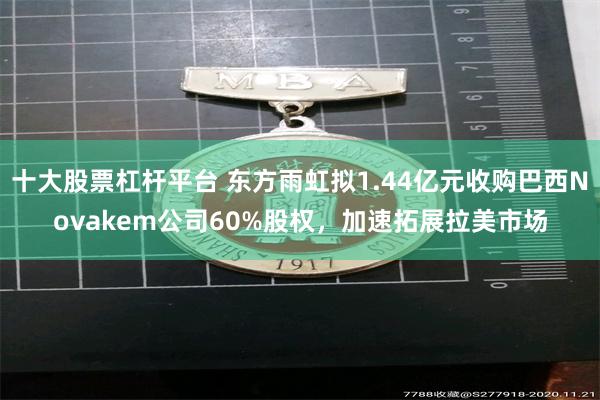 十大股票杠杆平台 东方雨虹拟1.44亿元收购巴西Novakem公司60%股权，加速拓展拉美市场
