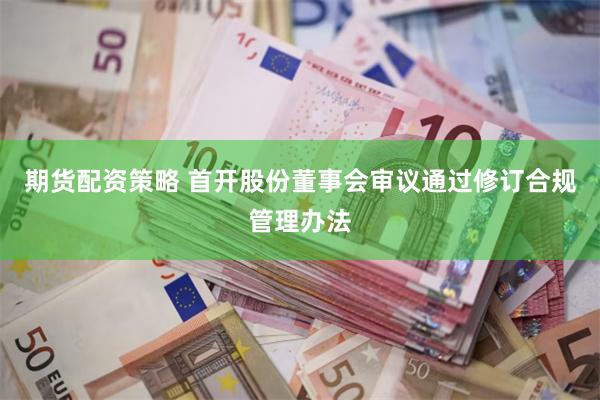 期货配资策略 首开股份董事会审议通过修订合规管理办法