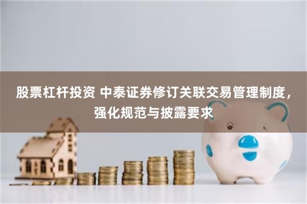 股票杠杆投资 中泰证券修订关联交易管理制度，强化规范与披露要求