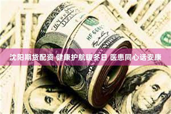 沈阳期货配资 健康护航暖冬日 医患同心话安康