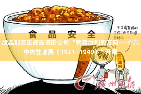 股票配资正规靠谱的公司 “朝着胜利的方向——中共中央驻地展（1921—1949）”开幕