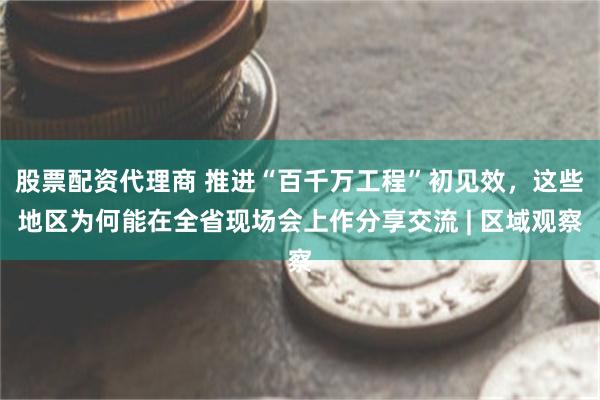 股票配资代理商 推进“百千万工程”初见效，这些地区为何能在全省现场会上作分享交流 | 区域观察