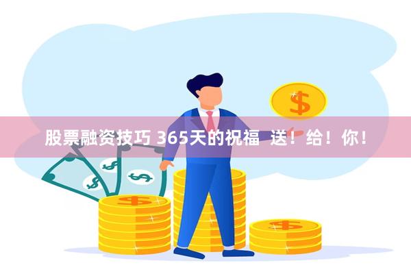 股票融资技巧 365天的祝福  送！给！你！