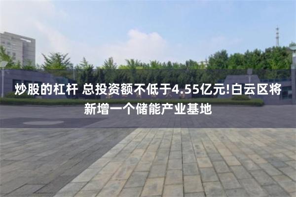 炒股的杠杆 总投资额不低于4.55亿元!白云区将新增一个储能产业基地