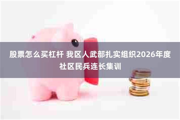 股票怎么买杠杆 我区人武部扎实组织2026年度社区民兵连长集训