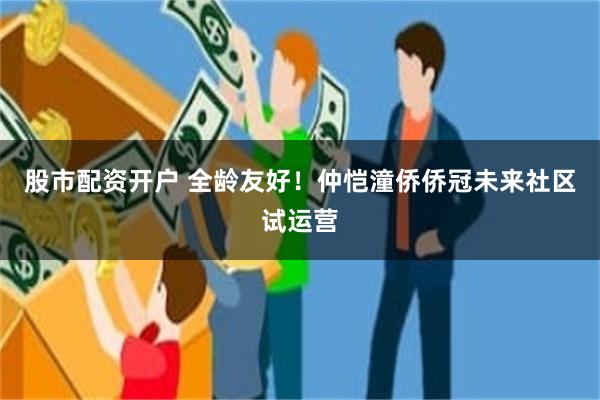 股市配资开户 全龄友好！仲恺潼侨侨冠未来社区试运营