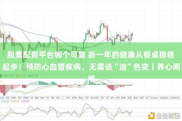 股票配资平台哪个可靠 新一年的健康从餐桌稳稳起步！预防心血管疾病，无需谈“油”色变丨养心阁