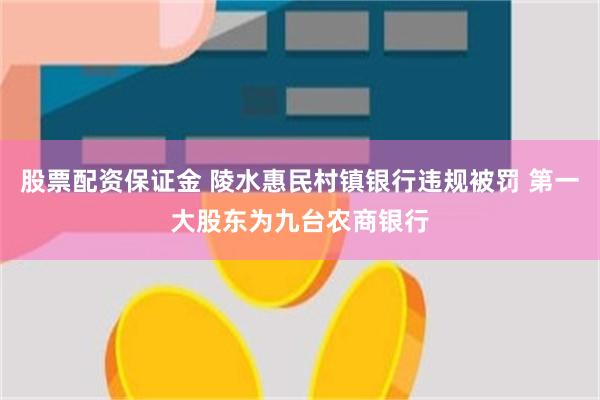 股票配资保证金 陵水惠民村镇银行违规被罚 第一大股东为九台农商银行
