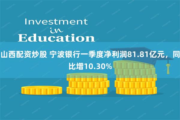 山西配资炒股 宁波银行一季度净利润81.81亿元，同比增10.30%