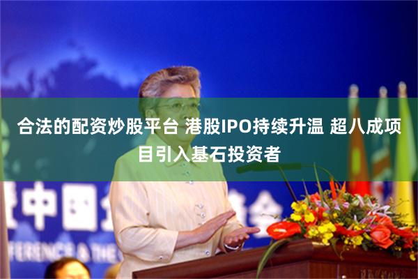 合法的配资炒股平台 港股IPO持续升温 超八成项目引入基石投资者