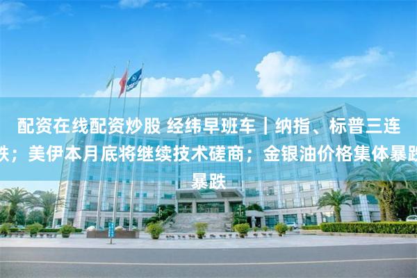 配资在线配资炒股 经纬早班车｜纳指、标普三连跌；美伊本月底将继续技术磋商；金银油价格集体暴跌