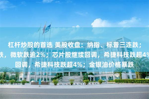 杠杆炒股的首选 美股收盘：纳指、标普三连跌；大型科技股多数下跌，微软跌逾2%；芯片股继续回调，希捷科技跌超4%；金银油价格暴跌