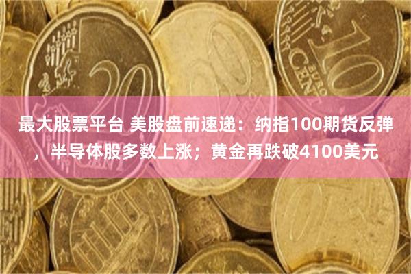 最大股票平台 美股盘前速递：纳指100期货反弹，半导体股多数上涨；黄金再跌破4100美元