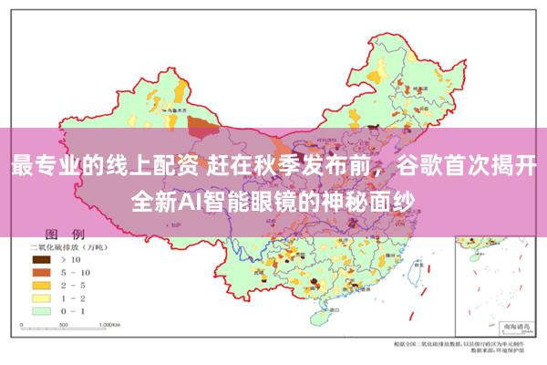最专业的线上配资 赶在秋季发布前，谷歌首次揭开全新AI智能眼镜的神秘面纱