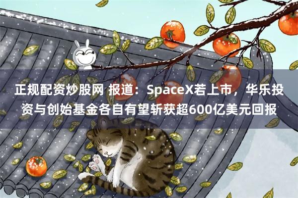 正规配资炒股网 报道：SpaceX若上市，华乐投资与创始基金各自有望斩获超600亿美元回报