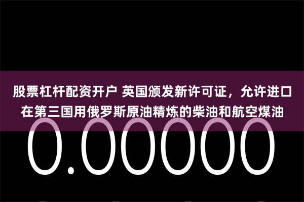 股票杠杆配资开户 英国颁发新许可证，允许进口在第三国用俄罗斯原油精炼的柴油和航空煤油