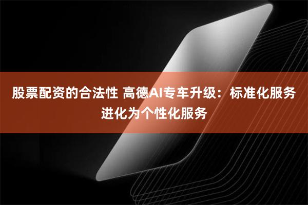 股票配资的合法性 高德AI专车升级：标准化服务进化为个性化服务