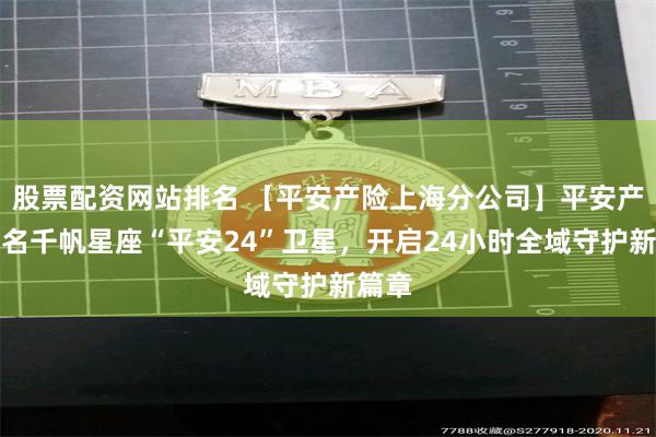 股票配资网站排名 【平安产险上海分公司】平安产险冠名千帆星座“平安24”卫星，开启24小时全域守护新篇章