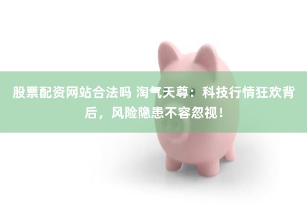 股票配资网站合法吗 淘气天尊：科技行情狂欢背后，风险隐患不容忽视！