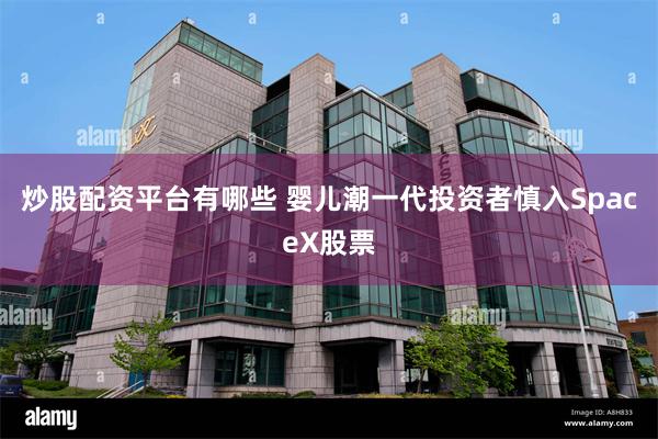 炒股配资平台有哪些 婴儿潮一代投资者慎入SpaceX股票