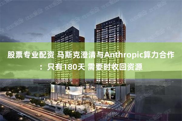 股票专业配资 马斯克澄清与Anthropic算力合作：只有180天 需要时收回资源