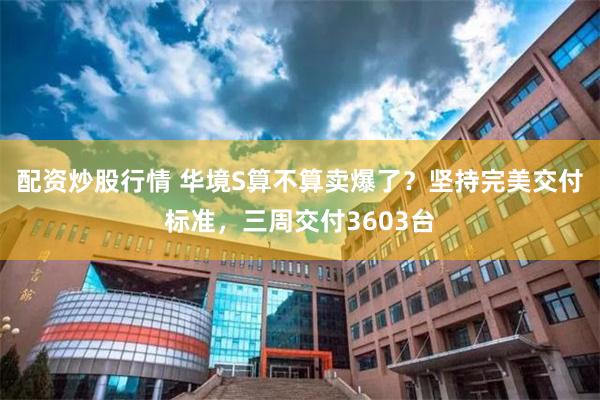 配资炒股行情 华境S算不算卖爆了？坚持完美交付标准，三周交付3603台