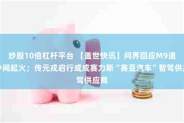 炒股10倍杠杆平台 【盖世快讯】问界回应M9道路中间起火；传元戎启行或成赛力斯“赛豆汽车”智驾供应商