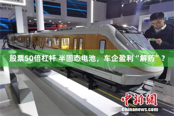 股票50倍杠杆 半固态电池，车企盈利“解药”？