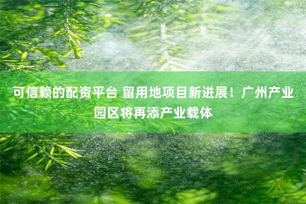 可信赖的配资平台 留用地项目新进展!广州产业园区将再添产业载体