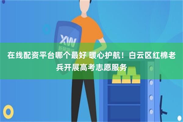 在线配资平台哪个最好 暖心护航!白云区红棉老兵开展高考志愿服务
