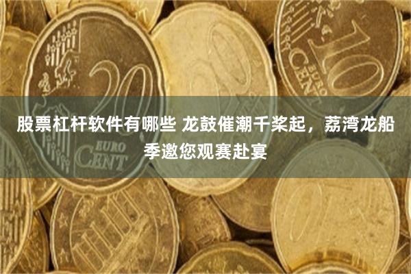 股票杠杆软件有哪些 龙鼓催潮千桨起，荔湾龙船季邀您观赛赴宴