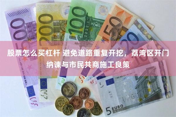 股票怎么买杠杆 避免道路重复开挖,荔湾区开门纳谏与市民共商施工良策