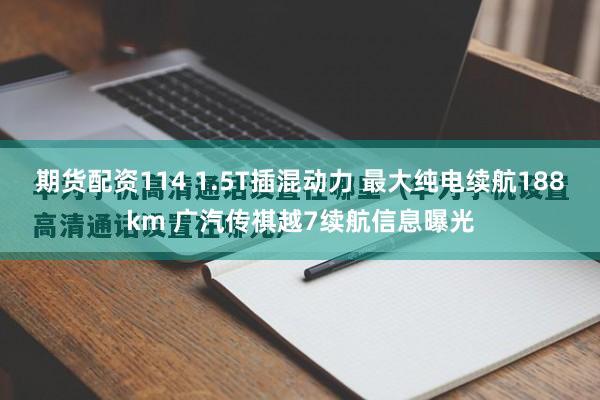 期货配资114 1.5T插混动力 最大纯电续航188km 广汽传祺越7续航信息曝光