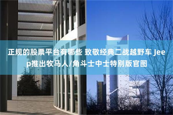 正规的股票平台有哪些 致敬经典二战越野车 Jeep推出牧马人/角斗士中士特别版官图