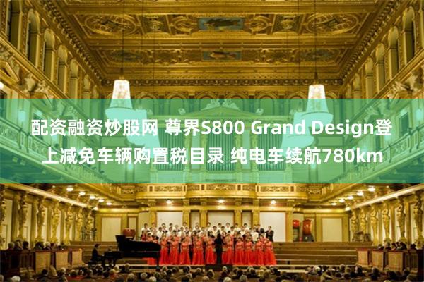 配资融资炒股网 尊界S800 Grand Design登上减免车辆购置税目录 纯电车续航780km