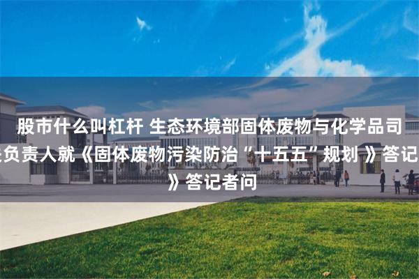 股市什么叫杠杆 生态环境部固体废物与化学品司有关负责人就《固体废物污染防治“十五五”规划 》答记者问