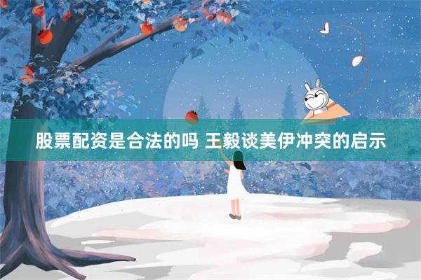 股票配资是合法的吗 王毅谈美伊冲突的启示