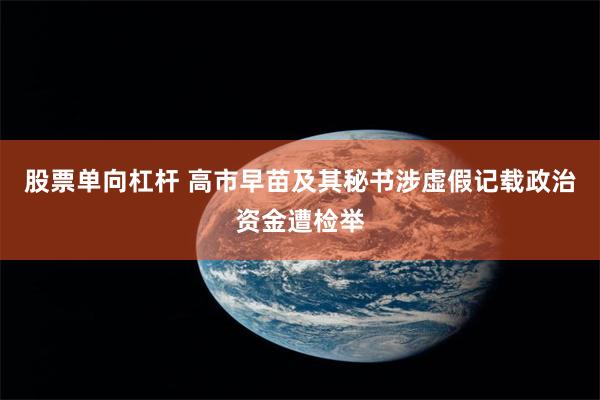 股票单向杠杆 高市早苗及其秘书涉虚假记载政治资金遭检举