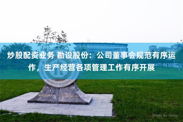 炒股配资业务 勘设股份：公司董事会规范有序运作，生产经营各项管理工作有序开展